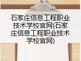 石家庄信息工程职业技术学校官网(石家庄信息工程职业技术学校官网)