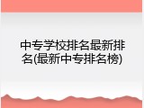 中专学校排名最新排名(最新中专排名榜)