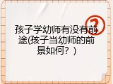 孩子学幼师有没有前途(孩子当幼师的前景如何？)