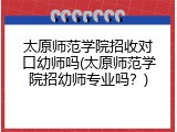 太原师范学院招收对口幼师吗(太原师范学院招幼师专业吗？)