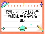 衡阳市中专学校名单(衡阳市中专学校名单)