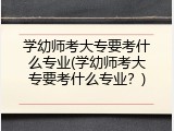 学幼师考大专要考什么专业(学幼师考大专要考什么专业?)