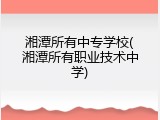 湘潭所有中专学校(湘潭所有职业技术中学)