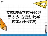 安徽幼师学校分数线是多少(安徽幼师学校录取分数线)