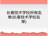 长春技术学校所有名单(长春技术学校名单)