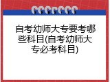 自考幼师大专要考哪些科目(自考幼师大专必考科目)