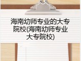 海南幼师专业的大专院校(海南幼师专业大专院校)