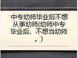 中专幼师毕业后不想从事幼师(幼师中专毕业后，不想当幼师。)