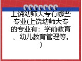 上饶幼师大专有哪些专业(上饶幼师大专的专业有：学前教育、幼儿教育管理等。)