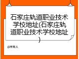 石家庄轨道职业技术学校地址(石家庄轨道职业技术学校地址)