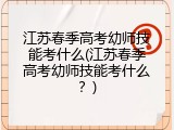 江苏春季高考幼师技能考什么(江苏春季高考幼师技能考什么？)