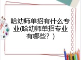 哈幼师单招有什么专业(哈幼师单招专业有哪些?)