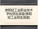贵阳轻工业职业技术学校招生简章(贵阳轻工业招生简章)