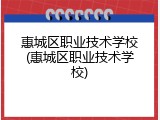 惠城区职业技术学校(惠城区职业技术学校)
