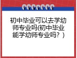 初中毕业可以去学幼师专业吗(初中毕业能学幼师专业吗?)