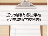 辽宁幼师有哪些学校(辽宁幼师学校列表)