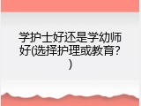 学护士好还是学幼师好(选择护理或教育？)
