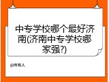中专学校哪个最好济南(济南中专学校哪家强?)