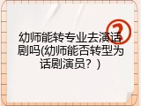 幼师能转专业去演话剧吗(幼师能否转型为话剧演员？)