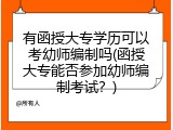 有函授大专学历可以考幼师编制吗(函授大专能否参加幼师编制考试？)