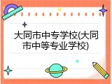 大同市中专学校(大同市中等专业学校)