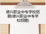 德兴职业中专学校招聘(德兴职业中专学校招聘)
