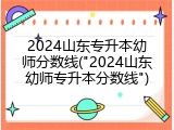 2024山东专升本幼师分数线("2024山东幼师专升本分数线")