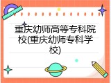 重庆幼师高等专科院校(重庆幼师专科学校)