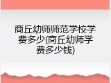 商丘幼师师范学校学费多少(商丘幼师学费多少钱)