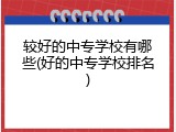 较好的中专学校有哪些(好的中专学校排名)