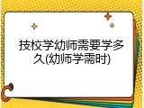 技校学幼师需要学多久(幼师学需时)