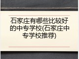 石家庄有哪些比较好的中专学校(石家庄中专学校推荐)