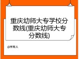 重庆幼师大专学校分数线(重庆幼师大专分数线)