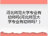 河北师范大学专业有幼师吗(河北师范大学专业有幼师吗?)