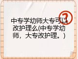 中专学幼师大专可以改护理么(中专学幼师，大专改护理。)