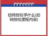 幼师技校学什么(幼师技校课程内容)