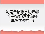 河南单招想学幼师哪个学校好(河南幼师单招学校推荐)