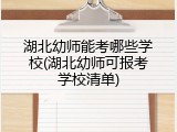 湖北幼师能考哪些学校(湖北幼师可报考学校清单)