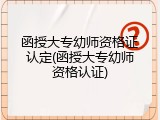 函授大专幼师资格证认定(函授大专幼师资格认证)