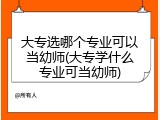 大专选哪个专业可以当幼师(大专学什么专业可当幼师)