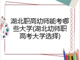 湖北职高幼师能考哪些大学(湖北幼师职高考大学选择)