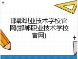 邯郸职业技术学校官网(邯郸职业技术学校官网)