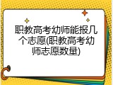 职教高考幼师能报几个志愿(职教高考幼师志愿数量)