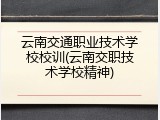 云南交通职业技术学校校训(云南交职技术学校精神)
