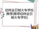 幼师全日制大专学校推荐(推荐幼师全日制大专学校)