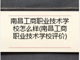 南昌工商职业技术学校怎么样(南昌工商职业技术学校评价)