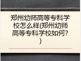 郑州幼师高等专科学校怎么样(郑州幼师高等专科学校如何？)