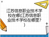 江苏信息职业技术学校在哪(江苏信息职业技术学校在哪里？)