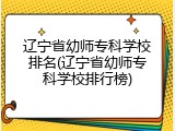 辽宁省幼师专科学校排名(辽宁省幼师专科学校排行榜)