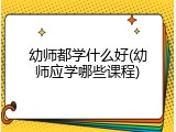 幼师都学什么好(幼师应学哪些课程)